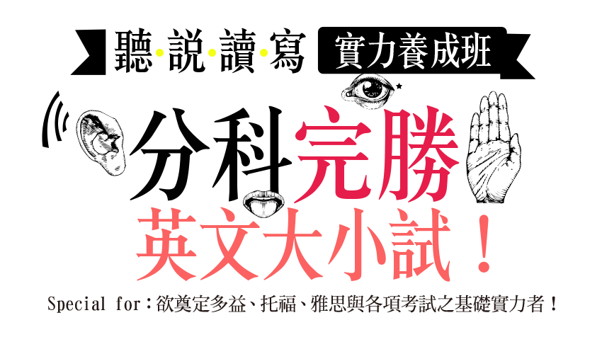 聽說讀寫實力養成班,分科完勝英文大小試!Special for:欲奠定多益、托福、雅思與各項考試之基礎實力者!